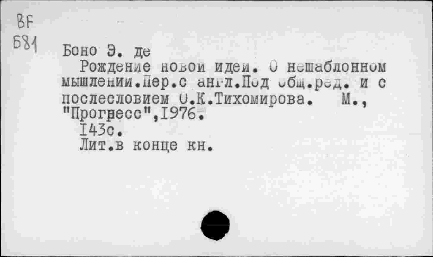﻿Боно Э. де
Рождение но±юи идеи. О Нешаблонном мышлении.Пер.с англ.Пид ибщ.род. и с послесловием и.К.Тихомирова. М., "Прогресс",1976.
143с.
Лит.в конце кн.